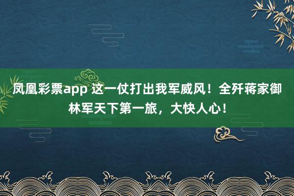 凤凰彩票app 这一仗打出我军威风！全歼蒋家御林军天下第一旅，大快人心！