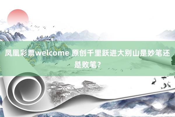 凤凰彩票welcome 原创千里跃进大别山是妙笔还是败笔?