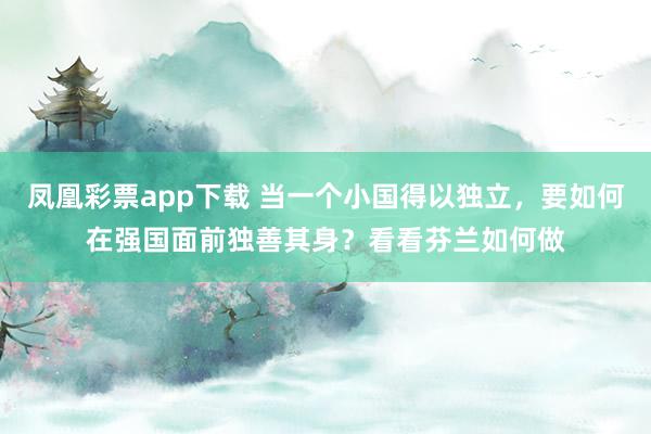 凤凰彩票app下载 当一个小国得以独立，要如何在强国面前独善其身？看看芬兰如何做
