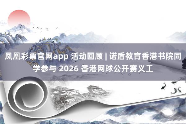 凤凰彩票官网app 活动回顾 | 诺盾教育香港书院同学参与 2026 香港网球公开赛义工