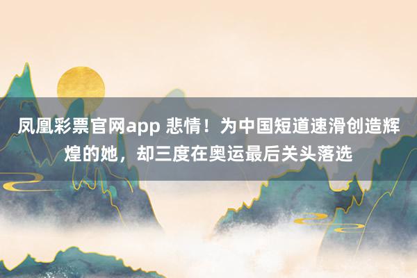 凤凰彩票官网app 悲情!为中国短道速滑创造辉煌的她,却三度在奥运最后关头落选