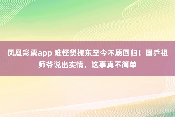 凤凰彩票app 难怪樊振东至今不愿回归!国乒祖师爷说出实情,这事真不简单