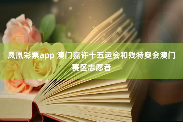 凤凰彩票app 澳门嘉许十五运会和残特奥会澳门赛区志愿者