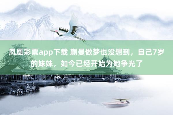 凤凰彩票app下载 蒯曼做梦也没想到,自己7岁的妹妹,如今已经开始为她争光了
