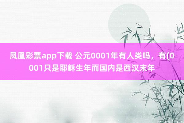 凤凰彩票app下载 公元0001年有人类吗,有(0001只是耶稣生年而国内是西汉末年