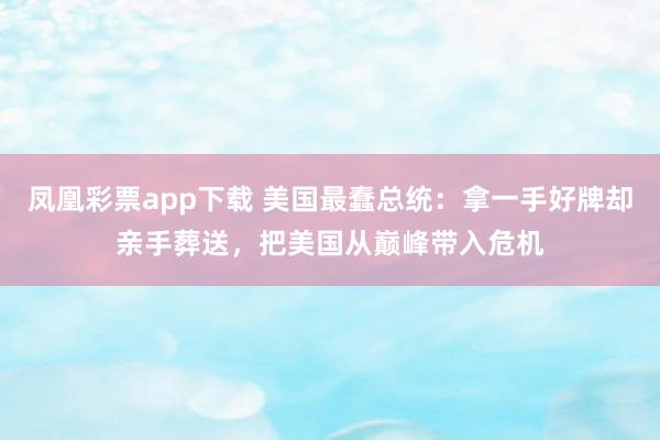 凤凰彩票app下载 美国最蠢总统:拿一手好牌却亲手葬送,把美国从巅峰带入危机