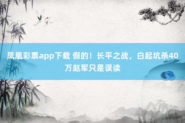 凤凰彩票app下载 假的！长平之战，白起坑杀40万赵军只是误读