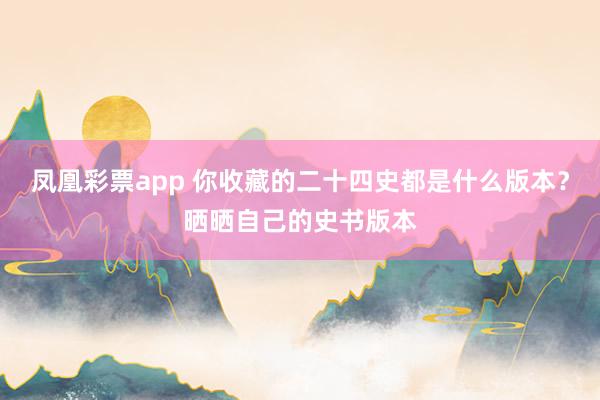 凤凰彩票app 你收藏的二十四史都是什么版本?晒晒自己的史书版本