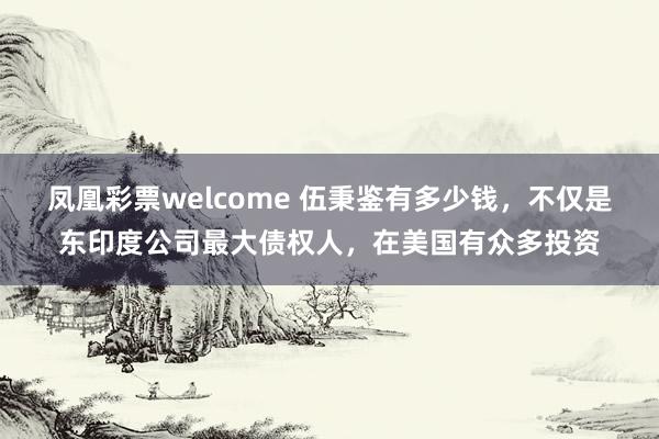 凤凰彩票welcome 伍秉鉴有多少钱,不仅是东印度公司最大债权人,在美国有众多投资