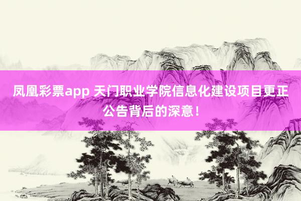 凤凰彩票app 天门职业学院信息化建设项目更正公告背后的深意!