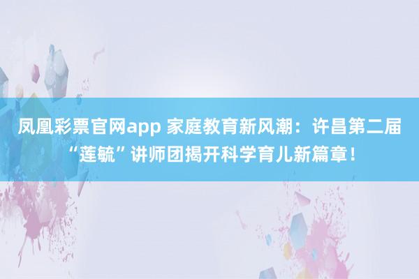 凤凰彩票官网app 家庭教育新风潮：许昌第二届“莲毓”讲师团揭开科学育儿新篇章！