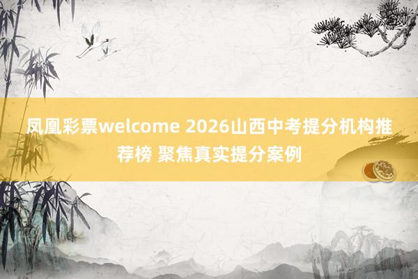 凤凰彩票welcome 2026山西中考提分机构推荐榜 聚焦真实提分案例