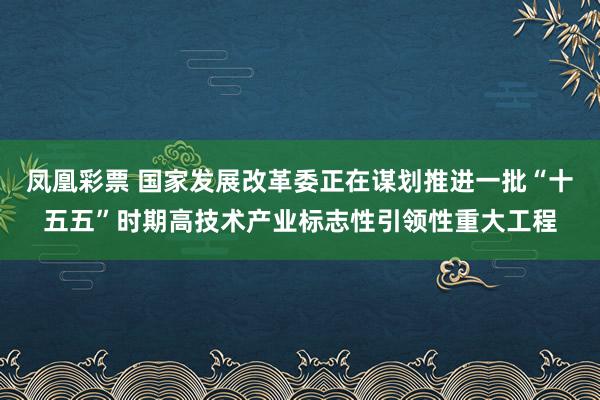 凤凰彩票 国家发展改革委正在谋划推进一批“十五五”时期高技术产业标志性引领性重大工程