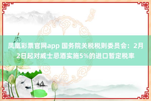凤凰彩票官网app 国务院关税税则委员会：2月2日起对威士忌酒实施5%的进口暂定税率