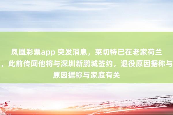 凤凰彩票app 突发消息，莱切特已在老家荷兰宣布退役，此前传闻他将与深圳新鹏城签约，退役原因据称与家庭有关