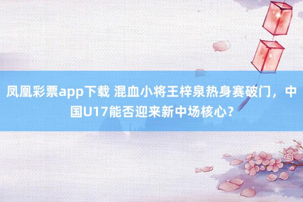 凤凰彩票app下载 混血小将王梓泉热身赛破门,中国U17能否迎来新中场核心?