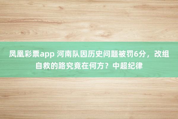 凤凰彩票app 河南队因历史问题被罚6分,改组自救的路究竟在何方?中超纪律