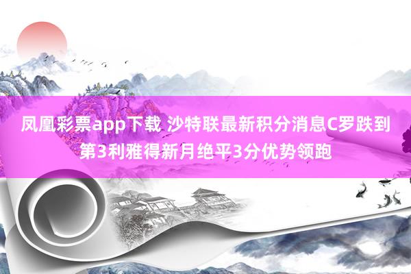 凤凰彩票app下载 沙特联最新积分消息C罗跌到第3利雅得新月绝平3分优势领跑