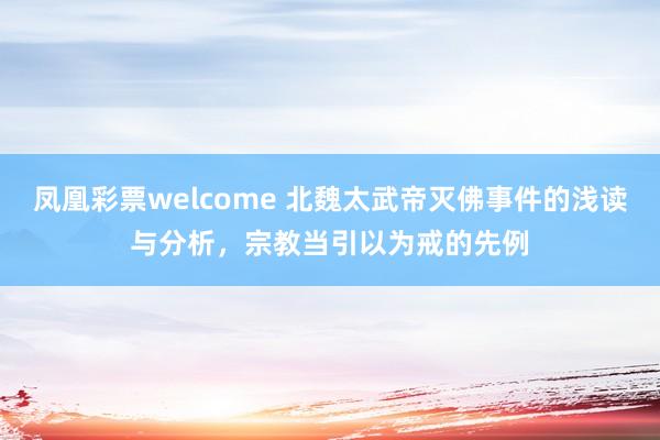凤凰彩票welcome 北魏太武帝灭佛事件的浅读与分析，宗教当引以为戒的先例