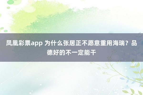 凤凰彩票app 为什么张居正不愿意重用海瑞?品德好的不一定能干