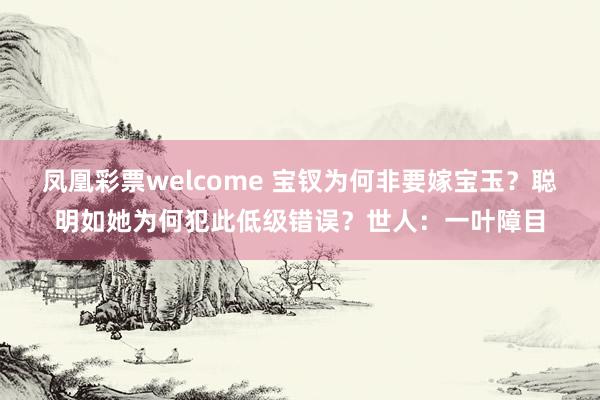 凤凰彩票welcome 宝钗为何非要嫁宝玉?聪明如她为何犯此低级错误?世人:一叶障目