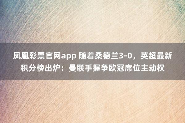 凤凰彩票官网app 随着桑德兰3-0，英超最新积分榜出炉：曼联手握争欧冠席位主动权
