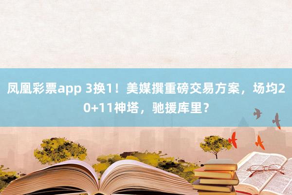 凤凰彩票app 3换1！美媒撰重磅交易方案，场均20+11神塔，驰援库里？