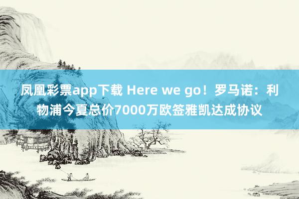 凤凰彩票app下载 Here we go！罗马诺：利物浦今夏总价7000万欧签雅凯达成协议