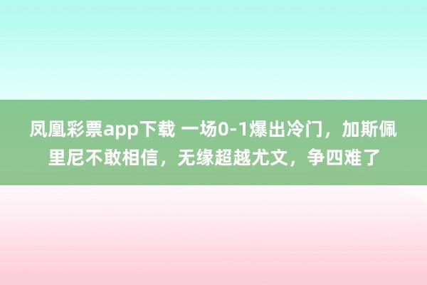 凤凰彩票app下载 一场0-1爆出冷门，加斯佩里尼不敢相信，无缘超越尤文，争四难了