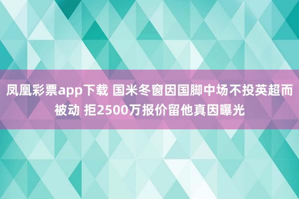 凤凰彩票app下载 国米冬窗因国脚中场不投英超而被动 拒2500万报价留他真因曝光