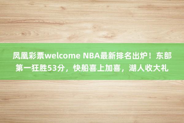 凤凰彩票welcome NBA最新排名出炉！东部第一狂胜53分，快船喜上加喜，湖人收大礼