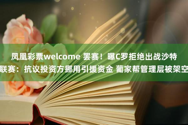 凤凰彩票welcome 罢赛！曝C罗拒绝出战沙特联赛：抗议投资方挪用引援资金 葡家帮管理层被架空