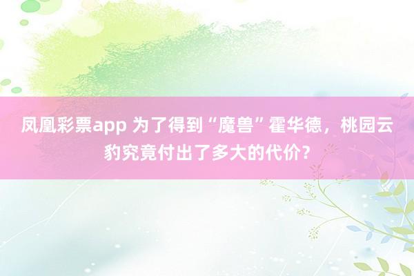 凤凰彩票app 为了得到“魔兽”霍华德，桃园云豹究竟付出了多大的代价？