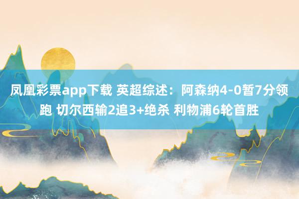 凤凰彩票app下载 英超综述:阿森纳4-0暂7分领跑 切尔西输2追3+绝杀 利物浦6轮首胜