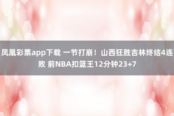 凤凰彩票app下载 一节打崩！山西狂胜吉林终结4连败 前NBA扣篮王12分钟23+7