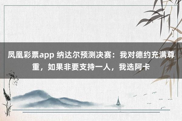 凤凰彩票app 纳达尔预测决赛：我对德约充满尊重，如果非要支持一人，我选阿卡