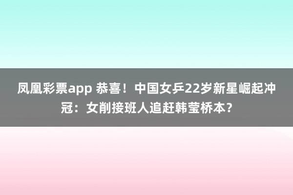 凤凰彩票app 恭喜!中国女乒22岁新星崛起冲冠:女削接班人追赶韩莹桥本?
