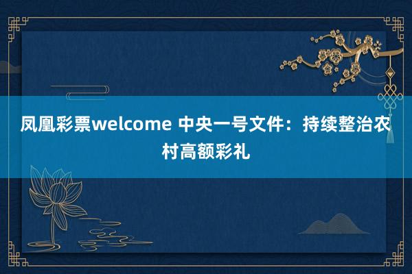 凤凰彩票welcome 中央一号文件：持续整治农村高额彩礼
