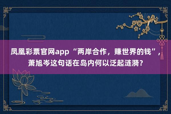 凤凰彩票官网app “两岸合作，赚世界的钱”，萧旭岑这句话在岛内何以泛起涟漪？