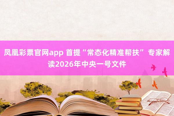 凤凰彩票官网app 首提“常态化精准帮扶” 专家解读2026年中央一号文件