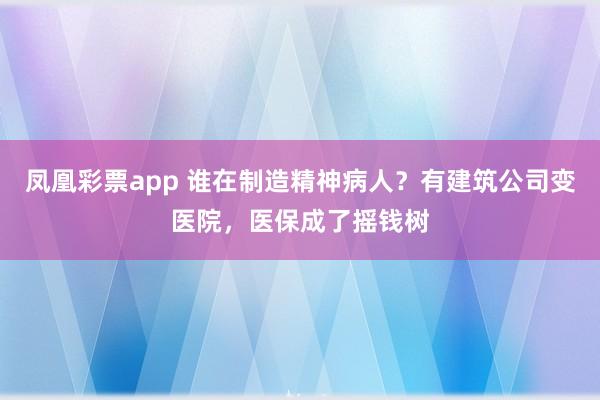 凤凰彩票app 谁在制造精神病人？有建筑公司变医院，医保成了摇钱树