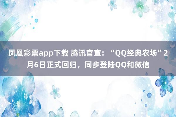 凤凰彩票app下载 腾讯官宣：“QQ经典农场”2月6日正式回归，同步登陆QQ和微信