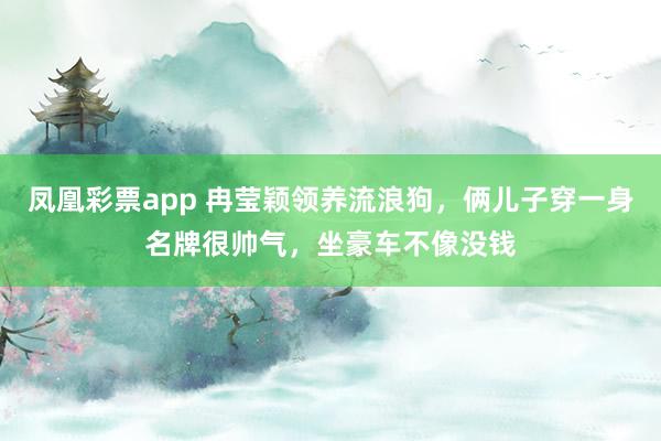 凤凰彩票app 冉莹颖领养流浪狗，俩儿子穿一身名牌很帅气，坐豪车不像没钱
