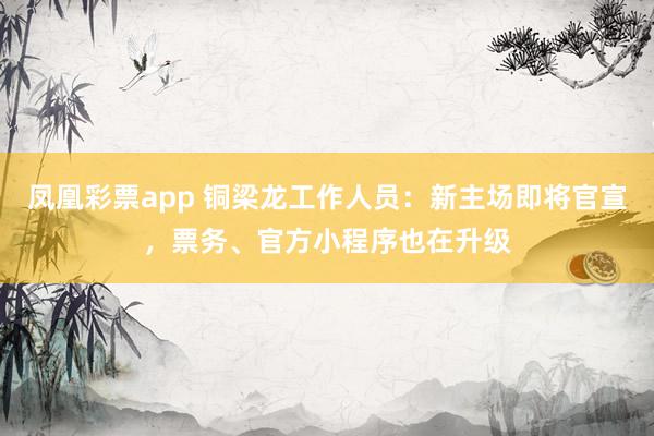 凤凰彩票app 铜梁龙工作人员：新主场即将官宣，票务、官方小程序也在升级