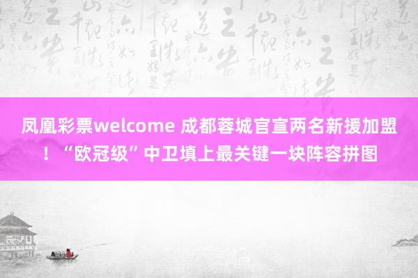凤凰彩票welcome 成都蓉城官宣两名新援加盟！“欧冠级”中卫填上最关键一块阵容拼图