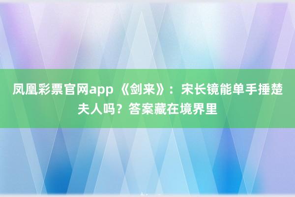 凤凰彩票官网app 《剑来》：宋长镜能单手捶楚夫人吗？答案藏在境界里