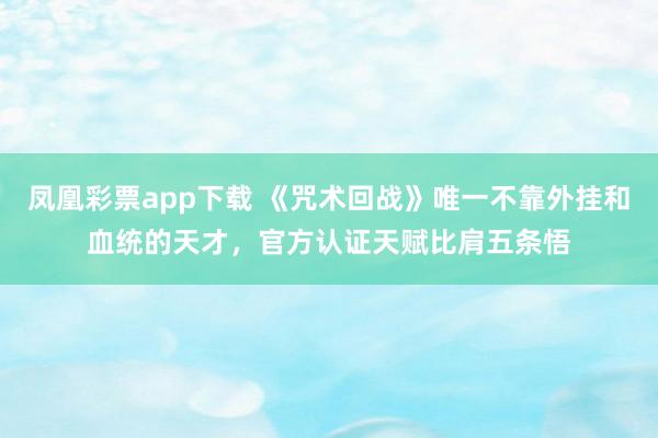 凤凰彩票app下载 《咒术回战》唯一不靠外挂和血统的天才，官方认证天赋比肩五条悟