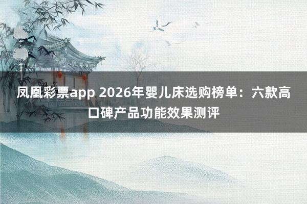 凤凰彩票app 2026年婴儿床选购榜单：六款高口碑产品功能效果测评