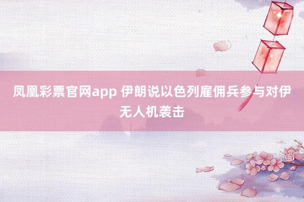 凤凰彩票官网app 伊朗说以色列雇佣兵参与对伊无人机袭击