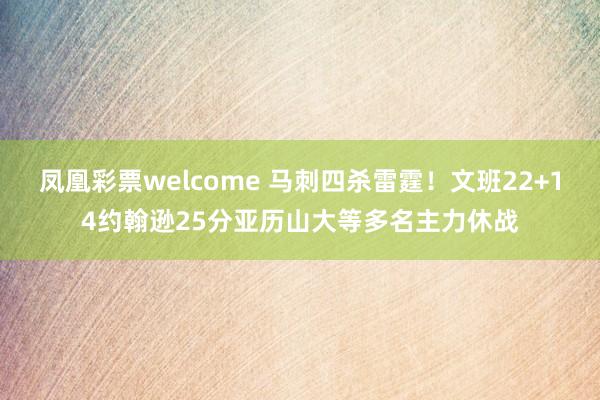 凤凰彩票welcome 马刺四杀雷霆！文班22+14约翰逊25分亚历山大等多名主力休战